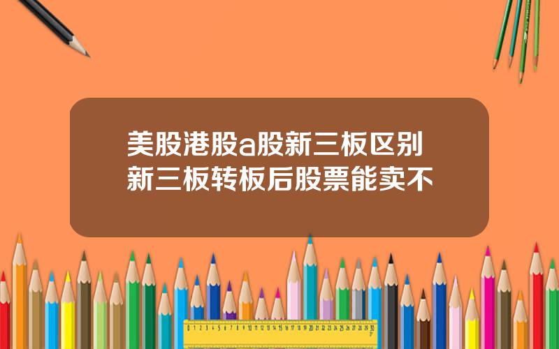 美股港股a股新三板区别 新三板转板后股票能卖不